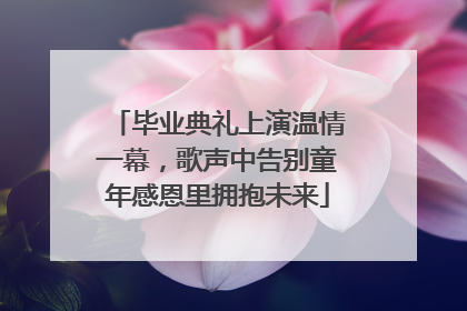 毕业典礼上演温情一幕，歌声中告别童年感恩里拥抱未来