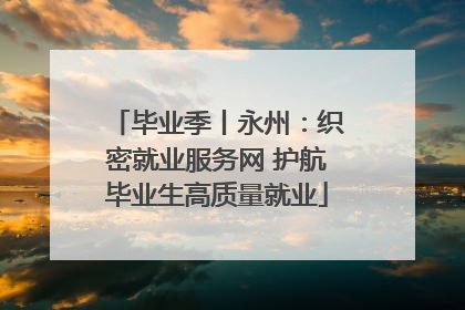 毕业季丨永州：织密就业服务网 护航毕业生高质量就业