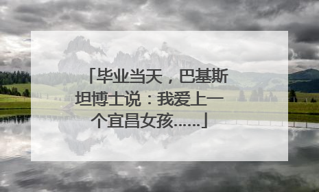 毕业当天，巴基斯坦博士说：我爱上一个宜昌女孩……