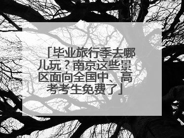毕业旅行季去哪儿玩？南京这些景区面向全国中、高考考生免费了