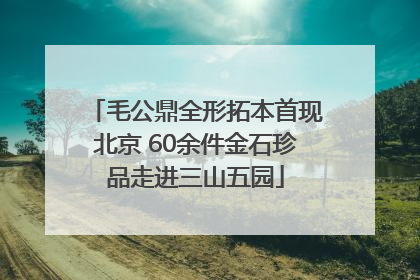 毛公鼎全形拓本首现北京 60余件金石珍品走进三山五园