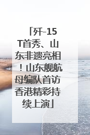 歼-15T首秀、山东非遗亮相！山东舰航母编队首访香港精彩持续上演
