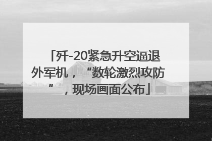 歼-20紧急升空逼退外军机，“数轮激烈攻防”，现场画面公布