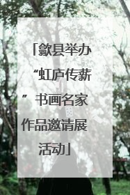 歙县举办“虹庐传薪”书画名家作品邀请展活动