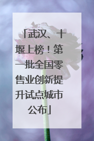 武汉、十堰上榜！第一批全国零售业创新提升试点城市公布