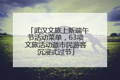 武汉文旅上新端午节活动菜单，63项文旅活动邀市民游客沉浸式过节