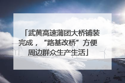 武黄高速蒲团大桥铺装完成，“路基改桥”方便周边群众生产生活