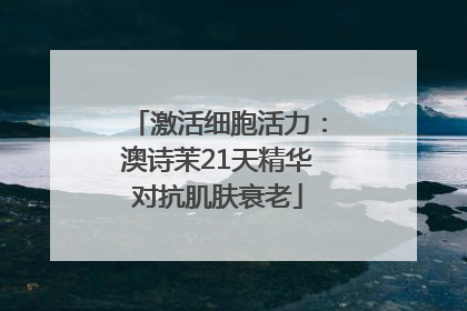 激活细胞活力：澳诗茉21天精华对抗肌肤衰老