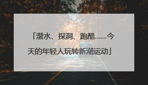 潜水、探洞、跑酷……今天的年轻人玩转新潮运动