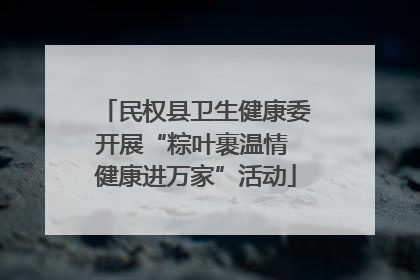 民权县卫生健康委开展“粽叶裹温情 健康进万家”活动
