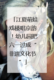 江夏萌娃戏楼唱京韵！幼儿园把六一过成“非遗文化节”