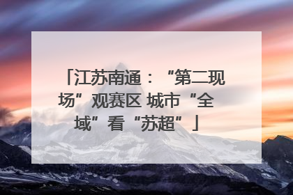 江苏南通：“第二现场”观赛区 城市“全域”看“苏超”
