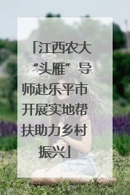 江西农大“头雁”导师赴乐平市开展实地帮扶助力乡村振兴