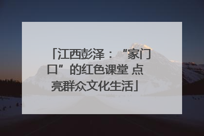 江西彭泽：“家门口”的红色课堂 点亮群众文化生活