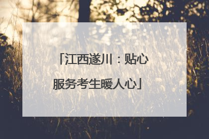 江西遂川：贴心服务考生暖人心