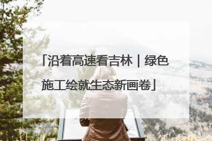 沿着高速看吉林｜绿色施工绘就生态新画卷