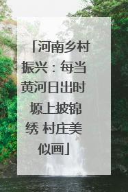 河南乡村振兴：每当黄河日出时 塬上披锦绣 村庄美似画