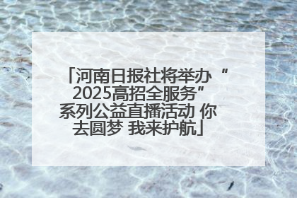 河南日报社将举办“2025高招全服务”系列公益直播活动 你去圆梦 我来护航