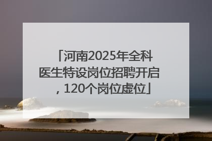 河南2025年全科医生特设岗位招聘开启，120个岗位虚位