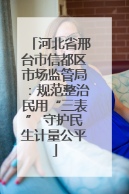 河北省邢台市信都区市场监管局：规范整治民用“三表” 守护民生计量公平
