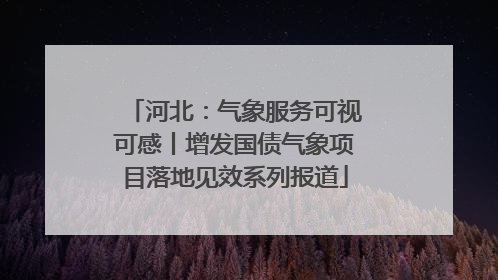 河北：气象服务可视可感丨增发国债气象项目落地见效系列报道