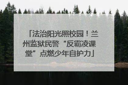 法治阳光照校园！兰州监狱民警“反霸凌课堂”点燃少年自护力
