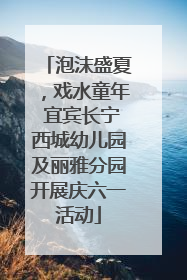泡沫盛夏，戏水童年 宜宾长宁西城幼儿园及丽雅分园开展庆六一活动