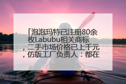 泡泡玛特已注册80余枚Labubu相关商标，二手市场价格已上千元，仿版工厂负责人：都在欠货，根本不够分