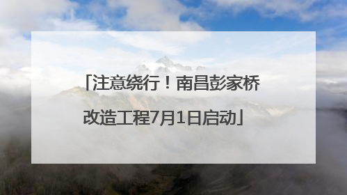 注意绕行！南昌彭家桥改造工程7月1日启动