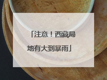 注意！西藏局地有大到暴雨