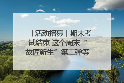 活动招募｜期末考试结束 这个周末“故匠新生”第二弹等着同学们来体验！
