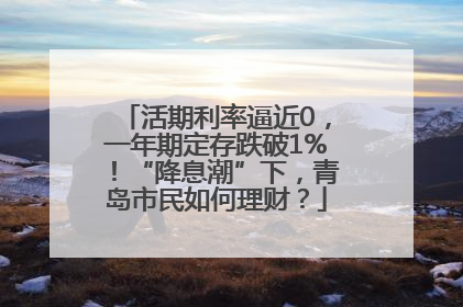 活期利率逼近0，一年期定存跌破1%！“降息潮”下，青岛市民如何理财？