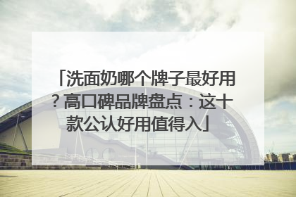 洗面奶哪个牌子最好用？高口碑品牌盘点：这十款公认好用值得入