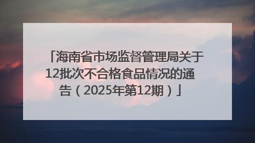 海南省市场监督管理局关于12批次不合格食品情况的通告（2025年第12期）