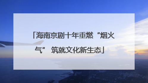 海南京剧十年重燃“烟火气” 筑就文化新生态