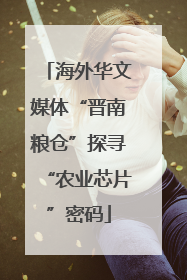 海外华文媒体“晋南粮仓”探寻“农业芯片”密码