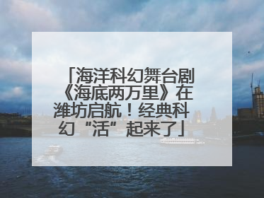 海洋科幻舞台剧《海底两万里》在潍坊启航！经典科幻“活”起来了