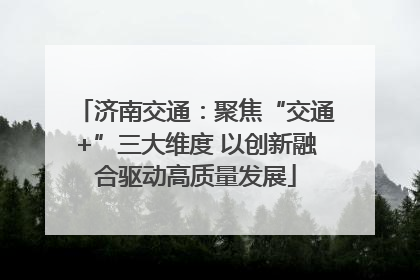 济南交通：聚焦“交通+”三大维度 以创新融合驱动高质量发展