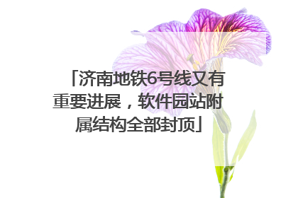 济南地铁6号线又有重要进展，软件园站附属结构全部封顶