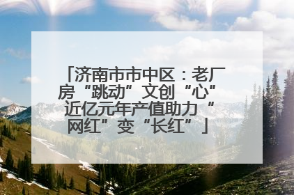 济南市市中区：老厂房“跳动”文创“心” 近亿元年产值助力“网红”变“长红”