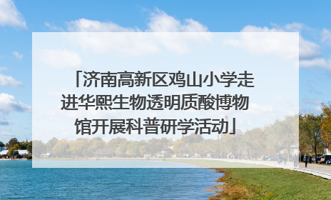 济南高新区鸡山小学走进华熙生物透明质酸博物馆开展科普研学活动