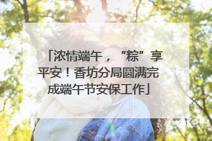 浓情端午，“粽”享平安！香坊分局圆满完成端午节安保工作