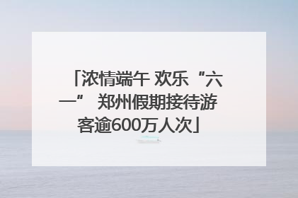 浓情端午 欢乐“六一” 郑州假期接待游客逾600万人次