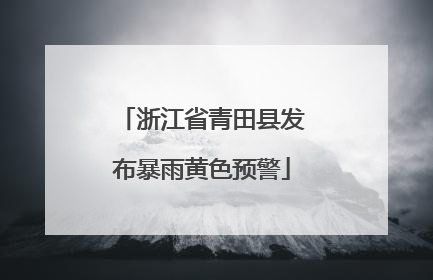 浙江省青田县发布暴雨黄色预警