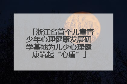 浙江省首个儿童青少年心理健康发展研学基地为儿少心理健康筑起“心盾”