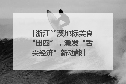 浙江兰溪地标美食“出圈”，激发“舌尖经济”新动能