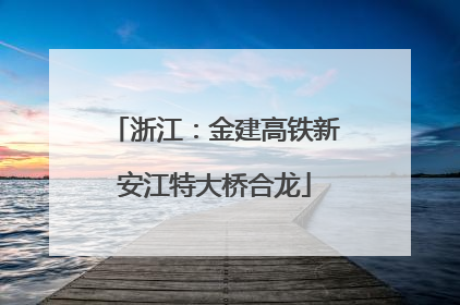 浙江：金建高铁新安江特大桥合龙