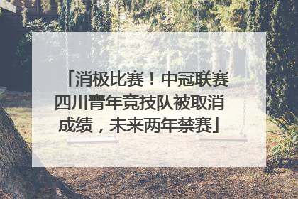 消极比赛！中冠联赛四川青年竞技队被取消成绩，未来两年禁赛