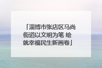 淄博市张店区马尚街道以文明为笔 绘就幸福民生新画卷