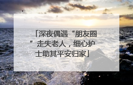 深夜偶遇“朋友圈”走失老人，细心护士助其平安归家